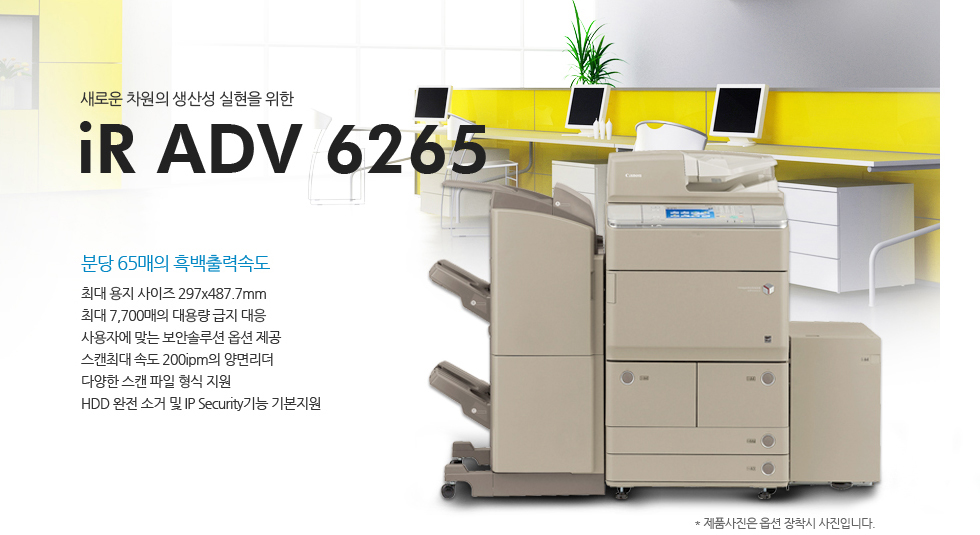 ºÐ´ç 65¸ÅÀÇ Èæ¹éÃâ·Â¼Óµµ, »õ·Î¿î Â÷¿øÀÇ »ý»ê¼º ½ÇÇöÀ» À§ÇÑ iR ADV 6265.ÃÖ´ë ¿ëÁö »çÀÌÁî 297x487.7mm, ÃÖ´ë 7,700¸ÅÀÇ ´ë¿ë·® ±ÞÁö ´ëÀÀ, »ç¿ëÀÚ¿¡ ¸Â´Â º¸¾È¼Ö·ç¼Ç ¿É¼Ç Á¦°ø, ½ºÄµÃÖ´ë ¼Óµµ 200ipmÀÇ ¾ç¸é¸®´õ, ´Ù¾çÇÑ ½ºÄµ ÆÄÀÏ Çü½Ä Áö¿ø, HDD ¿ÏÀü ¼Ò°Å ¹× IP Security±â´É ±âº»Áö¿ø.